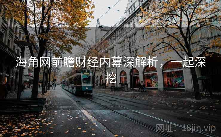 海角网前瞻财经内幕深解析，一起深挖