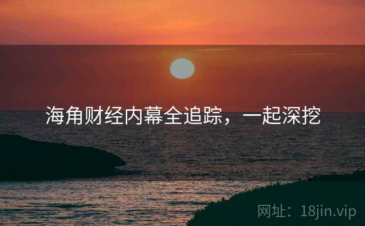 海角财经内幕全追踪,一起深挖