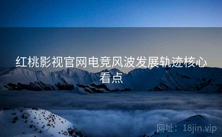 红桃影视官网电竞风波发展轨迹核心看点