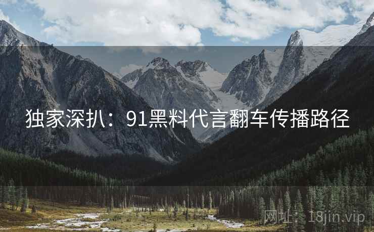 独家深扒：91黑料代言翻车传播路径