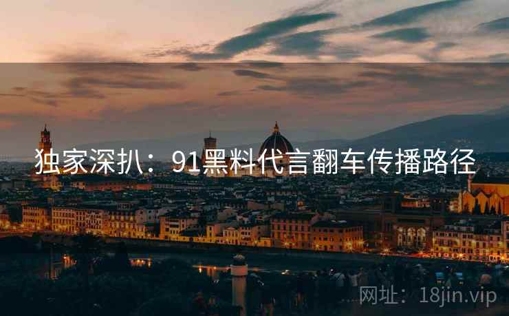 独家深扒：91黑料代言翻车传播路径