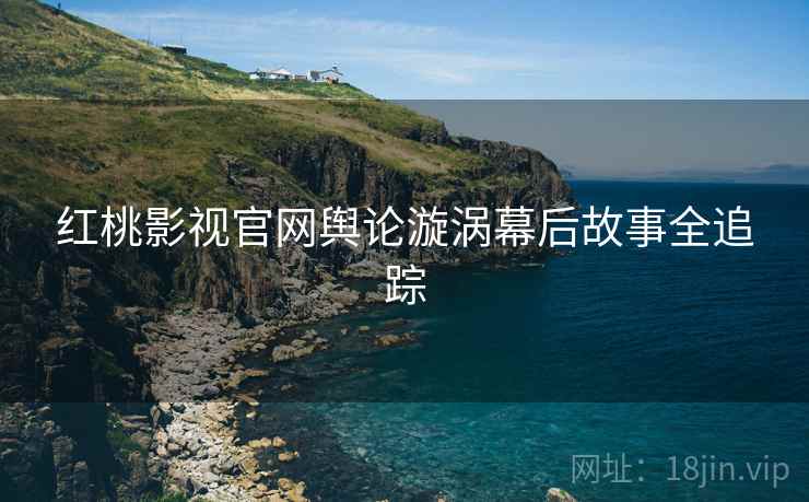红桃影视官网舆论漩涡幕后故事全追踪
