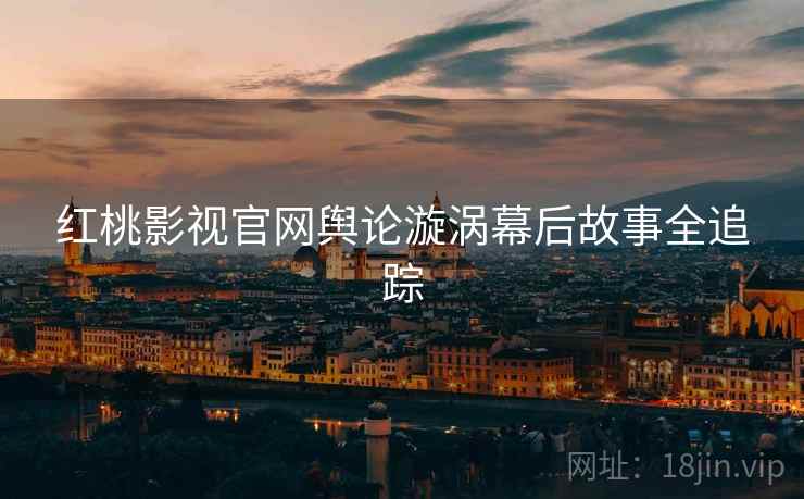 红桃影视官网舆论漩涡幕后故事全追踪