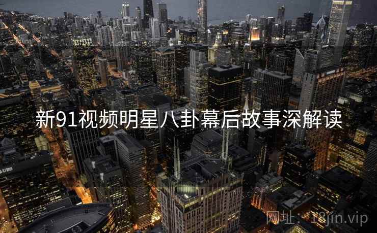 新91视频明星八卦幕后故事深解读