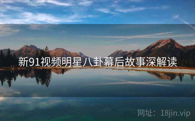 新91视频明星八卦幕后故事深解读