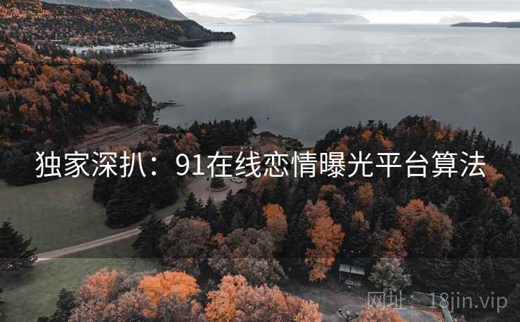 独家深扒：91在线恋情曝光平台算法
