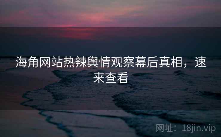 海角网站热辣舆情观察幕后真相，速来查看