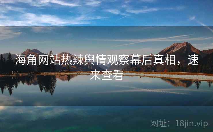 海角网站热辣舆情观察幕后真相，速来查看