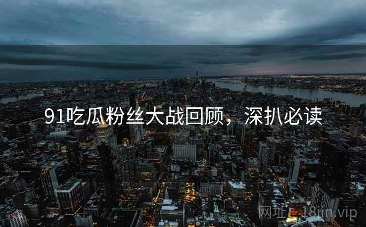 91吃瓜粉丝大战回顾，深扒必读