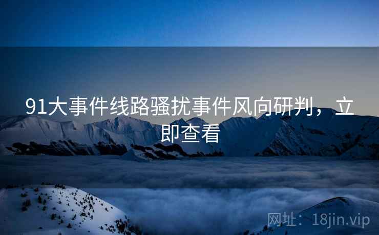 91大事件线路骚扰事件风向研判，立即查看