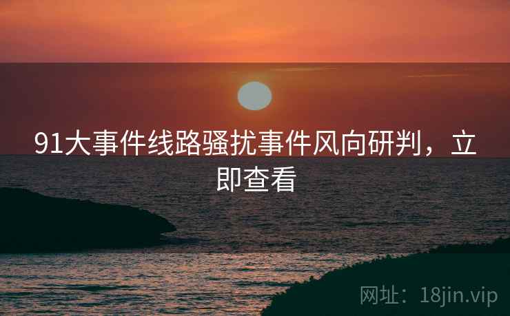 91大事件线路骚扰事件风向研判，立即查看