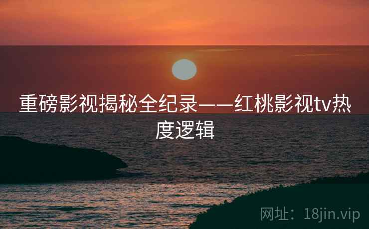 重磅影视揭秘全纪录——红桃影视tv热度逻辑