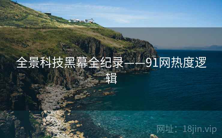 全景科技黑幕全纪录——91网热度逻辑