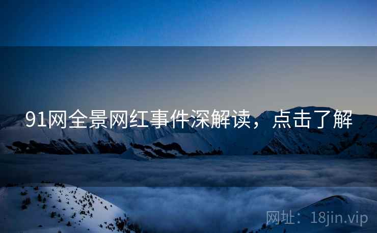 91网全景网红事件深解读，点击了解
