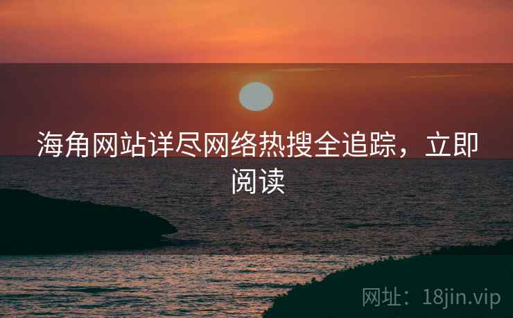 海角网站详尽网络热搜全追踪，立即阅读