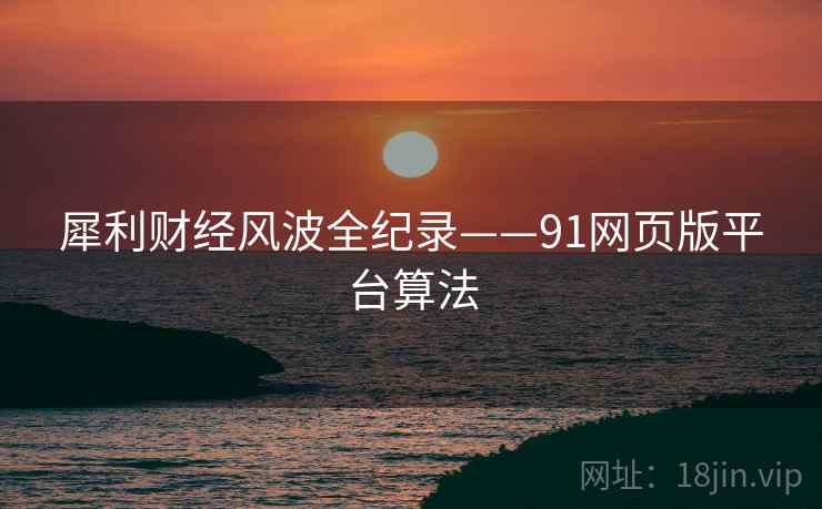 犀利财经风波全纪录——91网页版平台算法