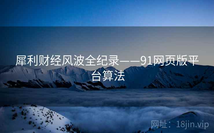 犀利财经风波全纪录——91网页版平台算法