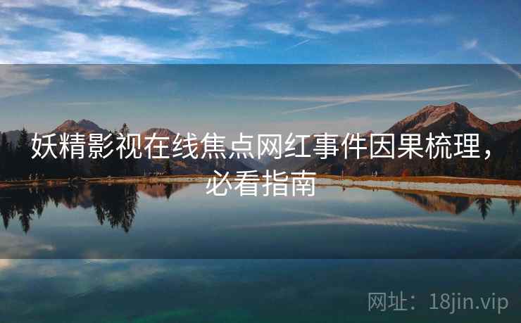 妖精影视在线焦点网红事件因果梳理，必看指南