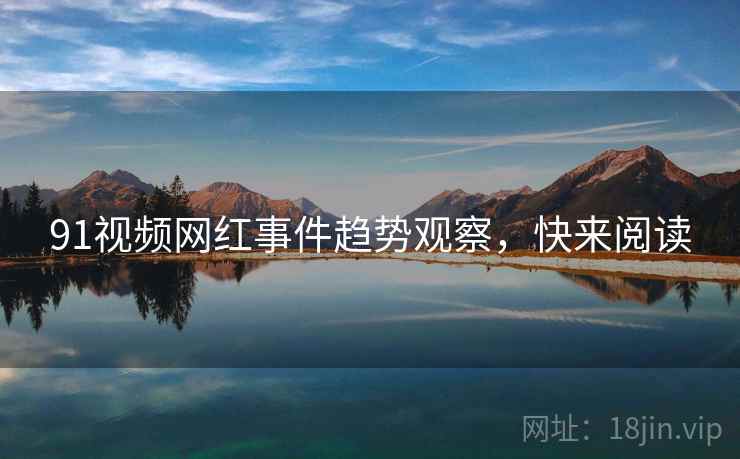 91视频网红事件趋势观察，快来阅读
