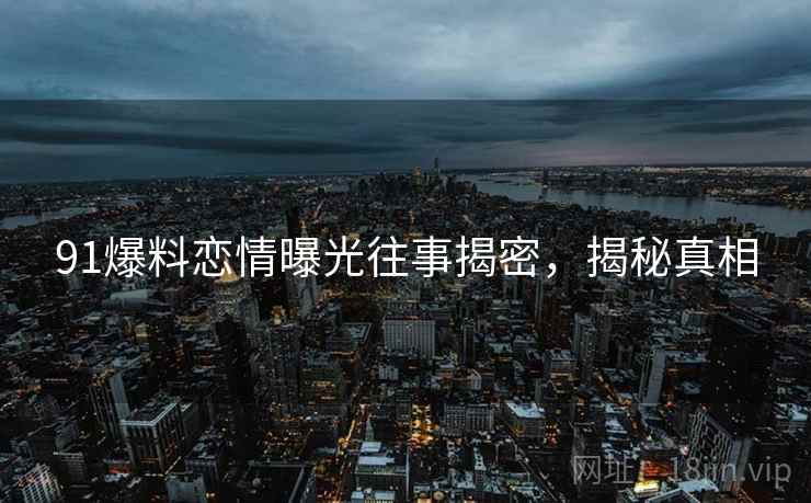 91爆料恋情曝光往事揭密，揭秘真相