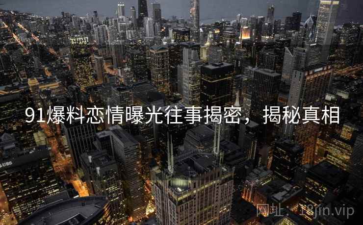 91爆料恋情曝光往事揭密，揭秘真相