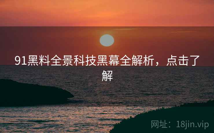 91黑料全景科技黑幕全解析，点击了解