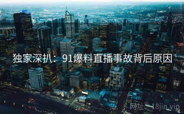 独家深扒：91爆料直播事故背后原因