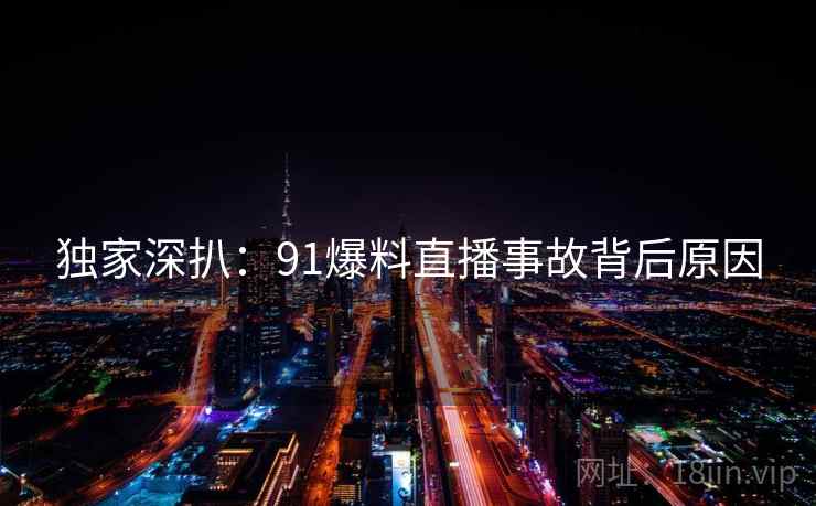 独家深扒：91爆料直播事故背后原因