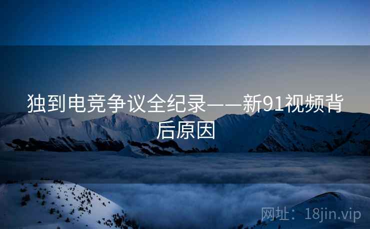 独到电竞争议全纪录——新91视频背后原因
