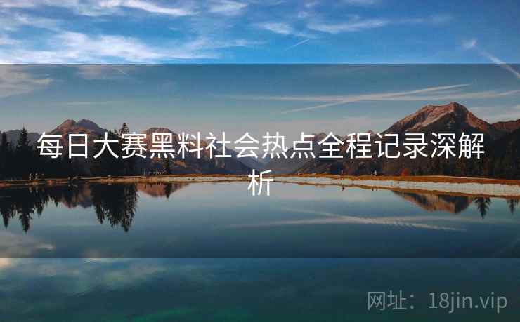 每日大赛黑料社会热点全程记录深解析