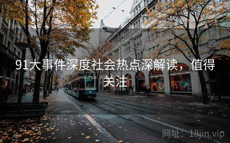 91大事件深度社会热点深解读,值得关注