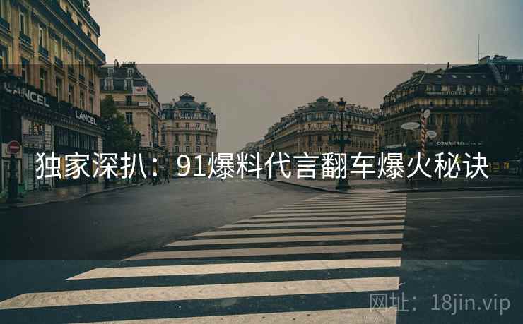 独家深扒：91爆料代言翻车爆火秘诀
