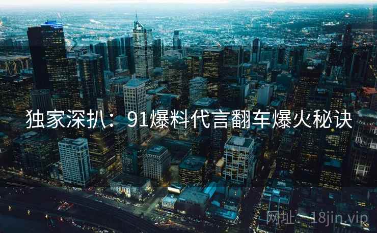 独家深扒：91爆料代言翻车爆火秘诀