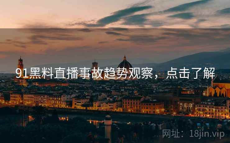 91黑料直播事故趋势观察，点击了解