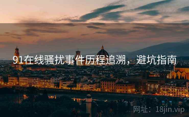 91在线骚扰事件历程追溯，避坑指南