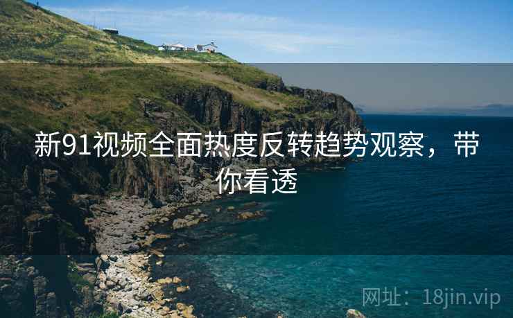 新91视频全面热度反转趋势观察，带你看透