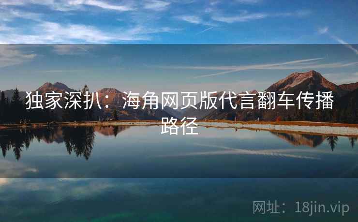 独家深扒：海角网页版代言翻车传播路径