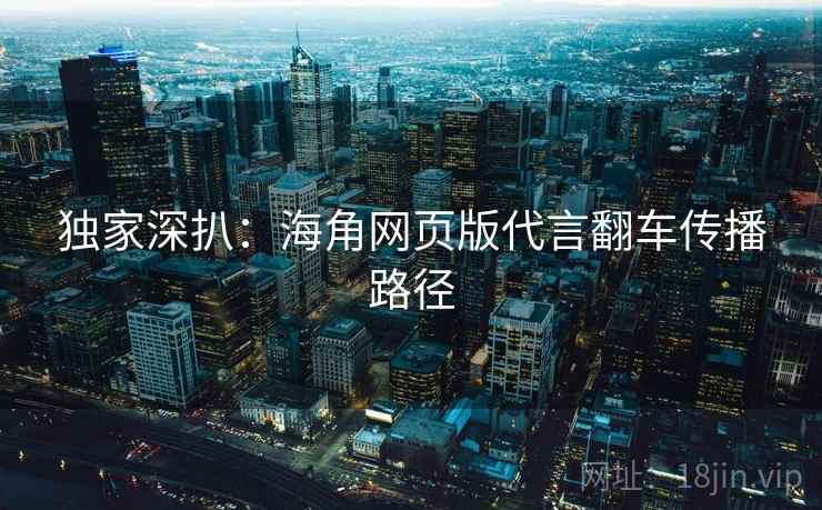 独家深扒：海角网页版代言翻车传播路径