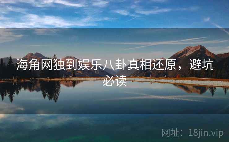 海角网独到娱乐八卦真相还原，避坑必读