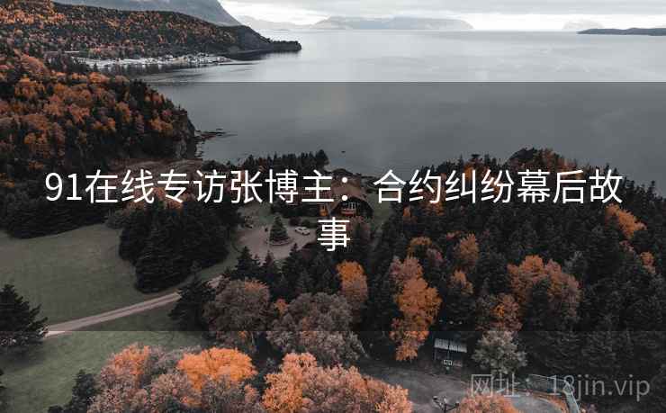 91在线专访张博主：合约纠纷幕后故事