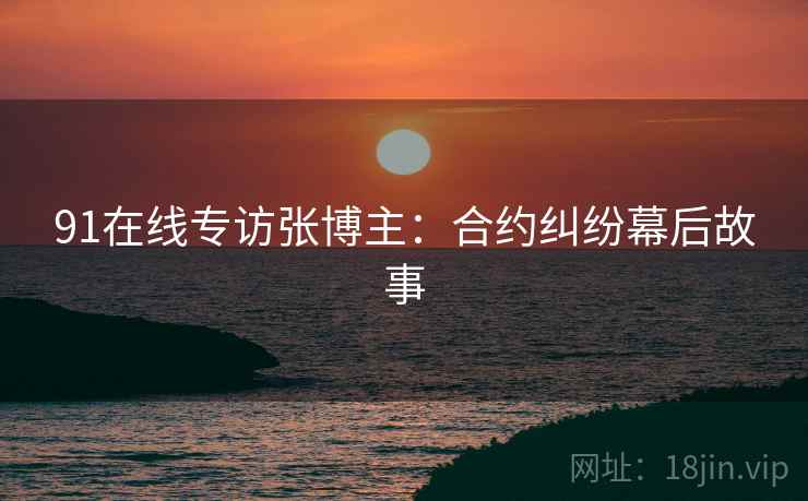 91在线专访张博主：合约纠纷幕后故事