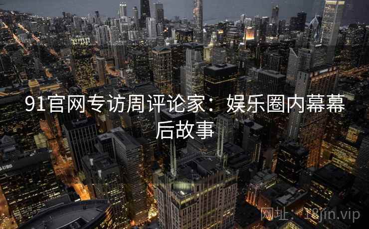91官网专访周评论家：娱乐圈内幕幕后故事