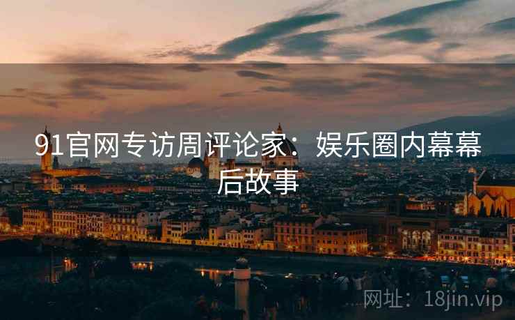 91官网专访周评论家：娱乐圈内幕幕后故事