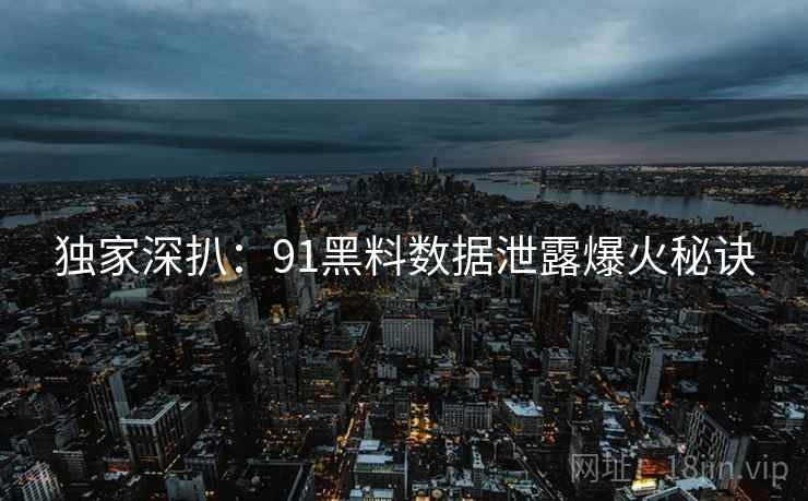 独家深扒：91黑料数据泄露爆火秘诀