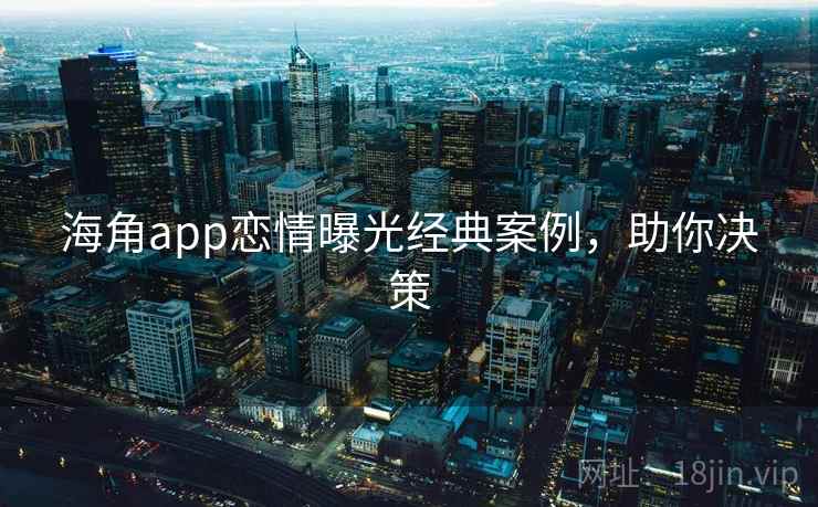 海角app恋情曝光经典案例，助你决策