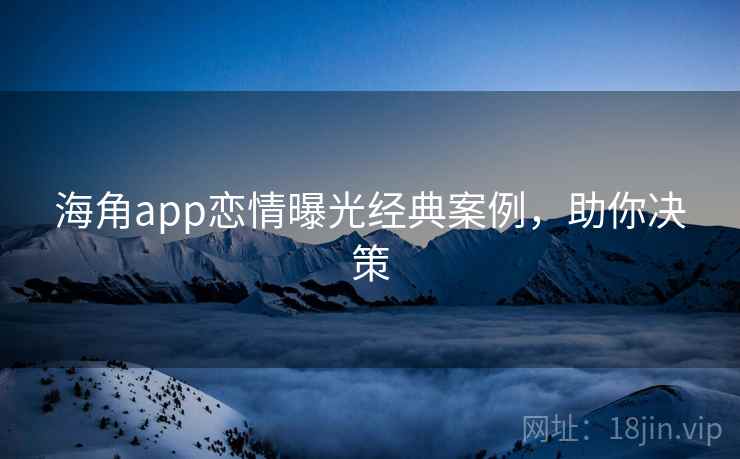 海角app恋情曝光经典案例，助你决策
