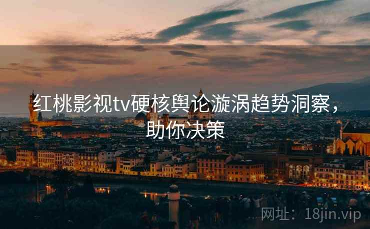 红桃影视tv硬核舆论漩涡趋势洞察，助你决策