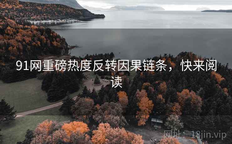 91网重磅热度反转因果链条，快来阅读