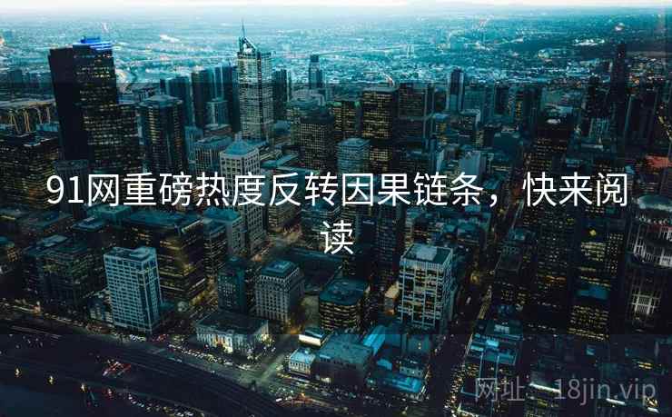 91网重磅热度反转因果链条，快来阅读