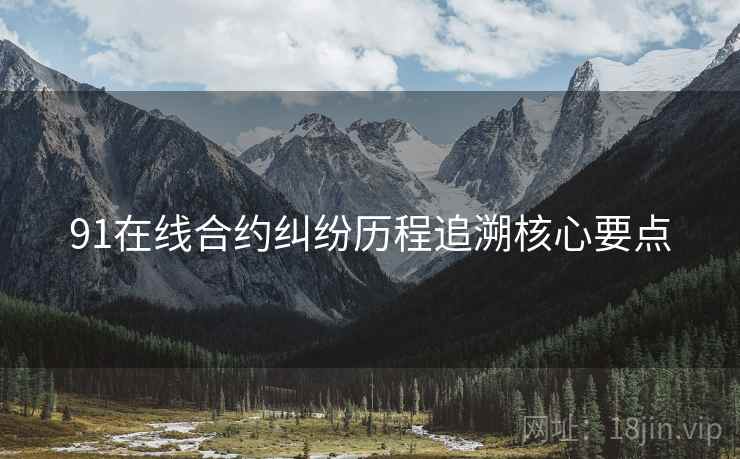 91在线合约纠纷历程追溯核心要点